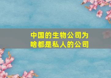 中国的生物公司为啥都是私人的公司