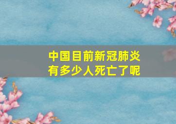 中国目前新冠肺炎有多少人死亡了呢