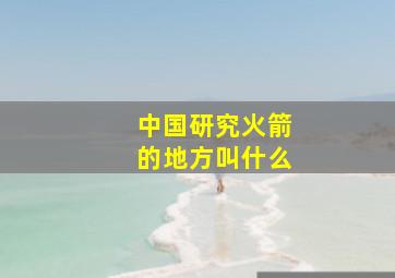 中国研究火箭的地方叫什么