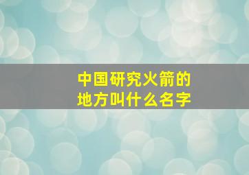 中国研究火箭的地方叫什么名字