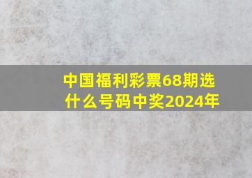 中国福利彩票68期选什么号码中奖2024年