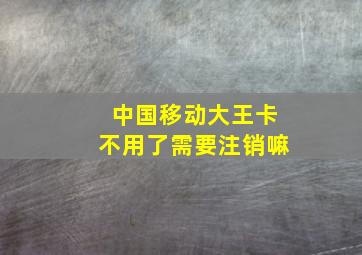 中国移动大王卡不用了需要注销嘛