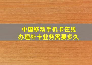 中国移动手机卡在线办理补卡业务需要多久