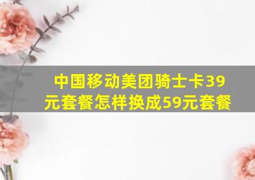 中国移动美团骑士卡39元套餐怎样换成59元套餐