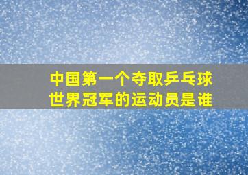 中国第一个夺取乒乓球世界冠军的运动员是谁