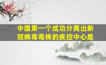 中国第一个成功分离出新冠病毒毒株的疾控中心是