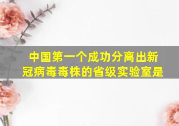 中国第一个成功分离出新冠病毒毒株的省级实验室是