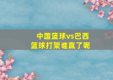 中国篮球vs巴西篮球打架谁赢了呢