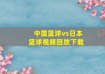 中国篮球vs日本篮球视频回放下载