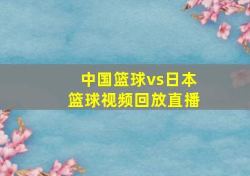 中国篮球vs日本篮球视频回放直播