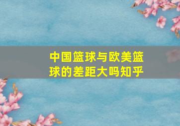 中国篮球与欧美篮球的差距大吗知乎