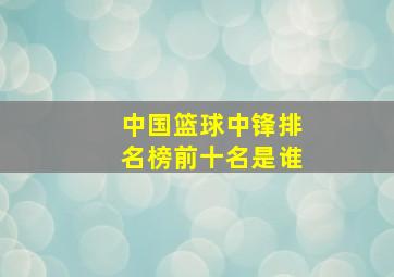 中国篮球中锋排名榜前十名是谁