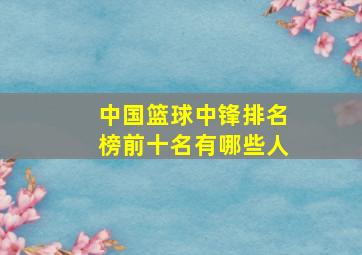 中国篮球中锋排名榜前十名有哪些人