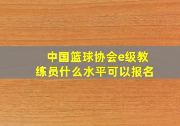 中国篮球协会e级教练员什么水平可以报名