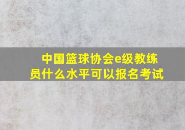 中国篮球协会e级教练员什么水平可以报名考试