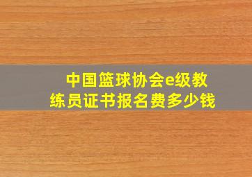 中国篮球协会e级教练员证书报名费多少钱