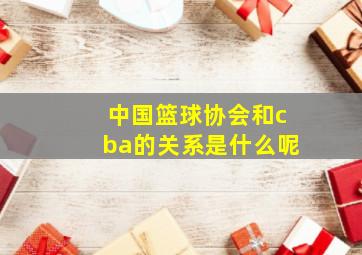 中国篮球协会和cba的关系是什么呢