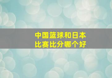 中国篮球和日本比赛比分哪个好