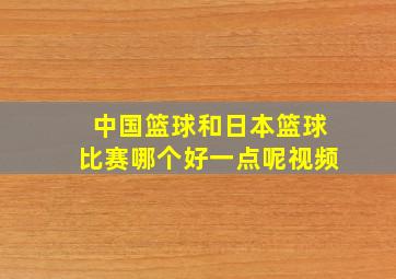 中国篮球和日本篮球比赛哪个好一点呢视频