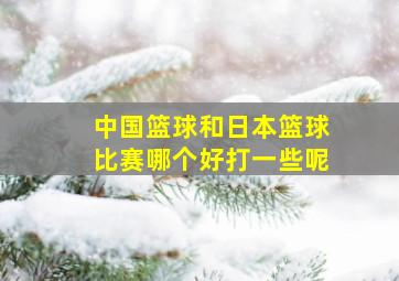 中国篮球和日本篮球比赛哪个好打一些呢