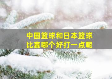 中国篮球和日本篮球比赛哪个好打一点呢