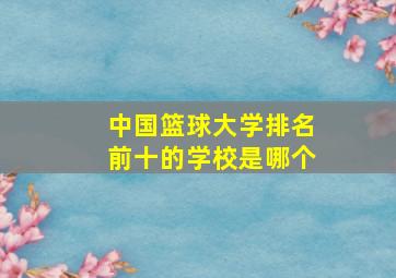 中国篮球大学排名前十的学校是哪个