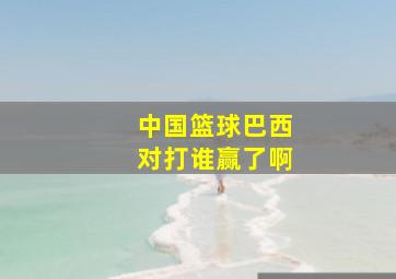 中国篮球巴西对打谁赢了啊