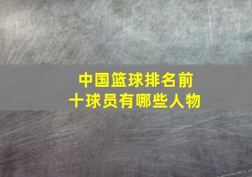 中国篮球排名前十球员有哪些人物