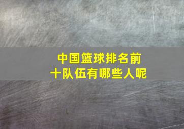 中国篮球排名前十队伍有哪些人呢