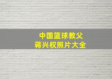 中国篮球教父蒋兴权照片大全