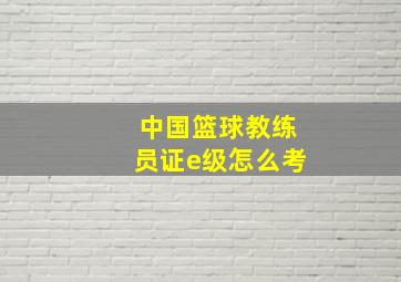 中国篮球教练员证e级怎么考