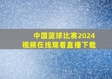 中国篮球比赛2024视频在线观看直播下载