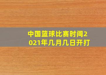 中国篮球比赛时间2021年几月几日开打