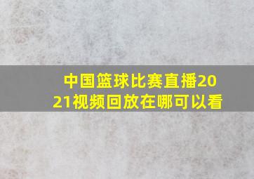 中国篮球比赛直播2021视频回放在哪可以看