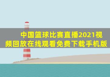 中国篮球比赛直播2021视频回放在线观看免费下载手机版