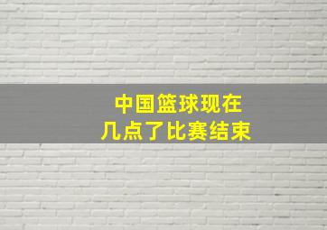 中国篮球现在几点了比赛结束