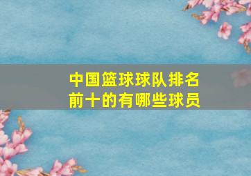 中国篮球球队排名前十的有哪些球员