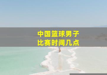 中国篮球男子比赛时间几点