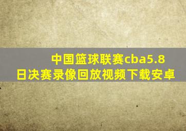 中国篮球联赛cba5.8日决赛录像回放视频下载安卓