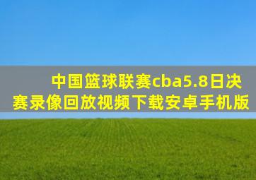 中国篮球联赛cba5.8日决赛录像回放视频下载安卓手机版