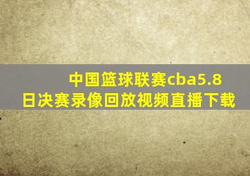 中国篮球联赛cba5.8日决赛录像回放视频直播下载