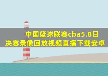 中国篮球联赛cba5.8日决赛录像回放视频直播下载安卓