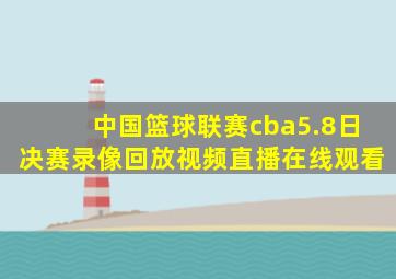 中国篮球联赛cba5.8日决赛录像回放视频直播在线观看