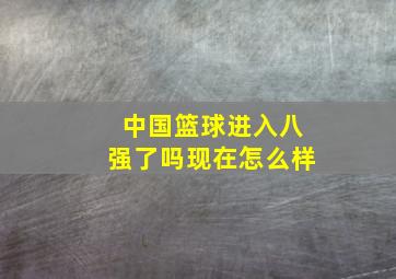 中国篮球进入八强了吗现在怎么样