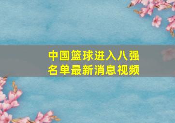 中国篮球进入八强名单最新消息视频