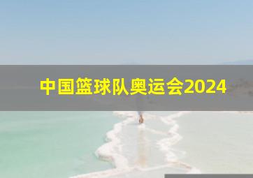 中国篮球队奥运会2024