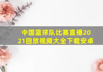 中国篮球队比赛直播2021回放视频大全下载安卓