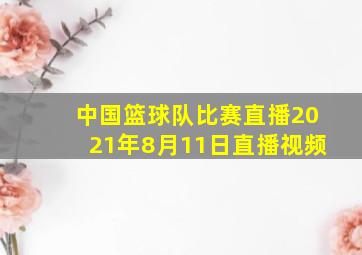 中国篮球队比赛直播2021年8月11日直播视频