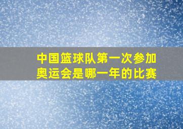 中国篮球队第一次参加奥运会是哪一年的比赛