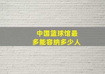 中国篮球馆最多能容纳多少人